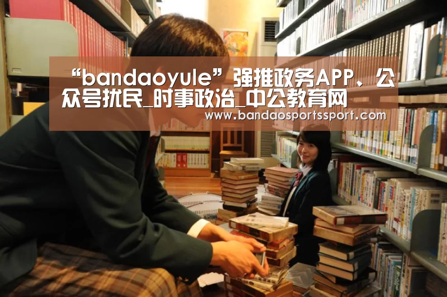 “bandaoyule”强推政务APP、公众号扰民_时事政治_中公教育网